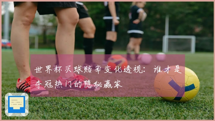 世界杯买球赔率变化透视：谁才是夺冠热门的隐秘赢家