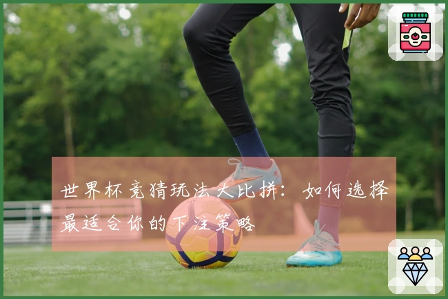 世界杯竞猜玩法大比拼：如何选择最适合你的下注策略