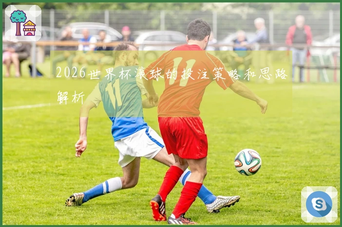 2026世界杯滚球的投注策略和思路解析