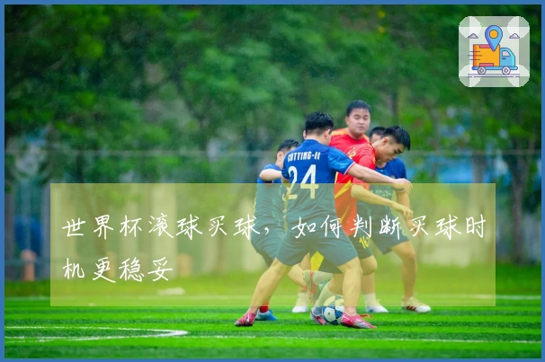 世界杯滚球买球，如何判断买球时机更稳妥