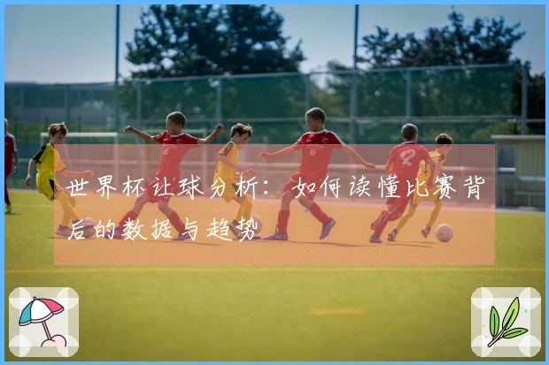 世界杯让球分析：如何读懂比赛背后的数据与趋势