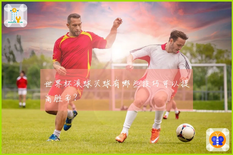 世界杯滚球买球有哪些技巧可以提高胜率？
