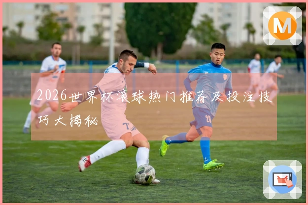2026世界杯滚球热门推荐及投注技巧大揭秘