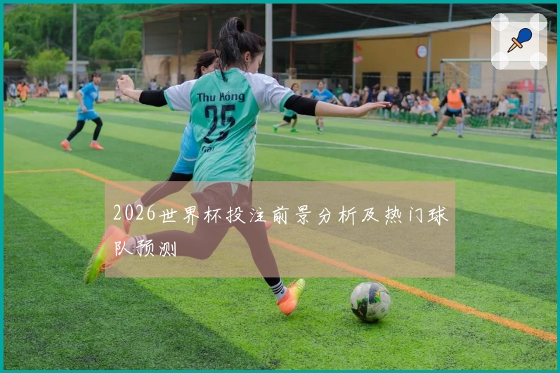 2026世界杯投注前景分析及热门球队预测