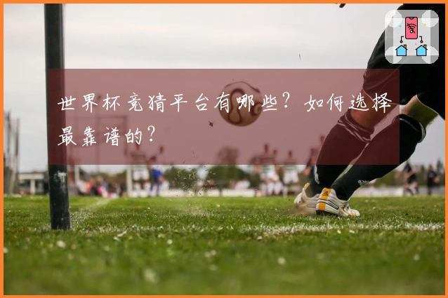 世界杯竞猜平台有哪些？如何选择最靠谱的？